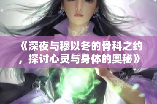 《深夜与穆以冬的骨科之约，探讨心灵与身体的奥秘》