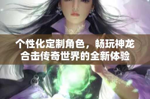 个性化定制角色，畅玩神龙合击传奇世界的全新体验