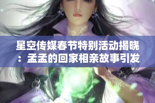 星空传媒春节特别活动揭晓：孟孟的回家相亲故事引发热议