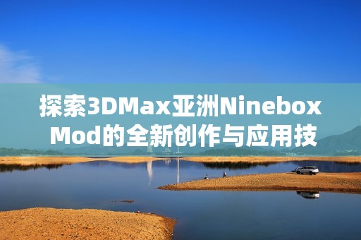 探索3DMax亚洲Ninebox Mod的全新创作与应用技巧