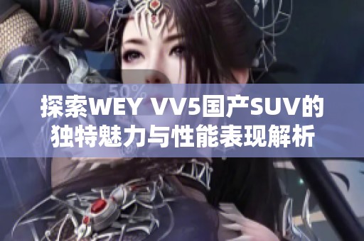 探索WEY VV5国产SUV的独特魅力与性能表现解析