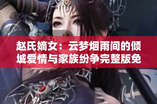 赵氏嫡女：云梦烟雨间的倾城爱情与家族纷争完整版免费阅读