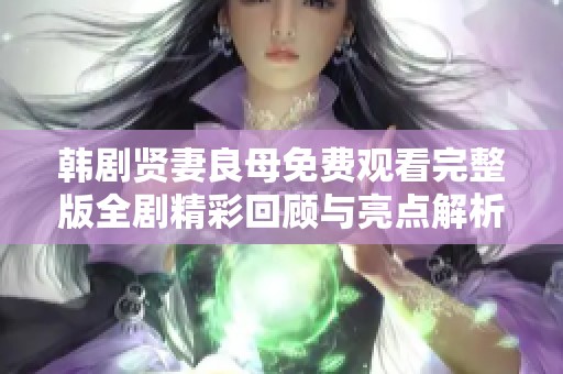 韩剧贤妻良母免费观看完整版全剧精彩回顾与亮点解析