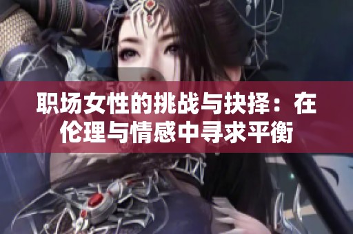 职场女性的挑战与抉择：在伦理与情感中寻求平衡