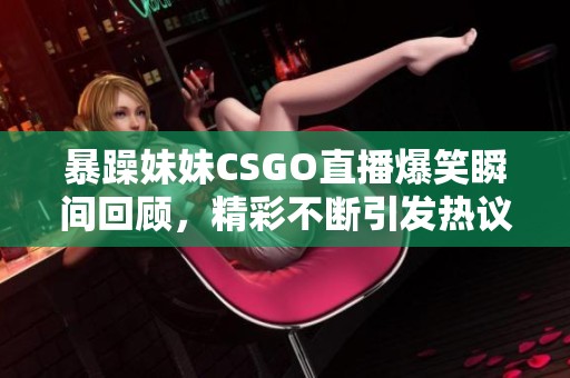 暴躁妹妹CSGO直播爆笑瞬间回顾，精彩不断引发热议