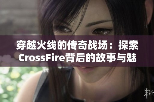 穿越火线的传奇战场：探索CrossFire背后的故事与魅力