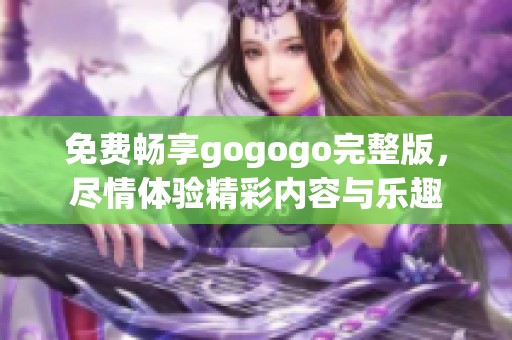 免费畅享gogogo完整版，尽情体验精彩内容与乐趣