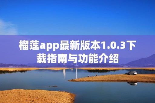 榴莲app最新版本1.0.3下载指南与功能介绍