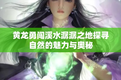 黄龙勇闯溪水潺潺之地探寻自然的魅力与奥秘