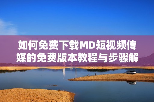 如何免费下载MD短视频传媒的免费版本教程与步骤解析