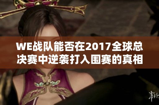 WE战队能否在2017全球总决赛中逆袭打入围赛的真相探讨