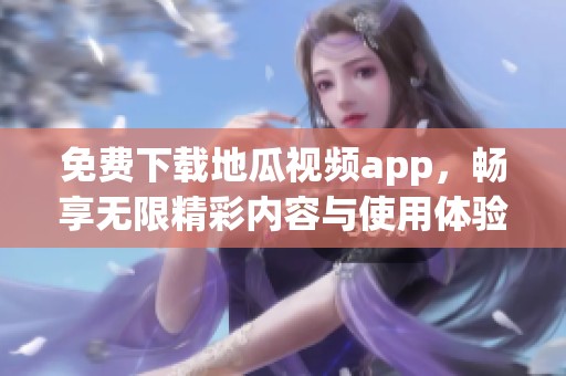 免费下载地瓜视频app，畅享无限精彩内容与使用体验