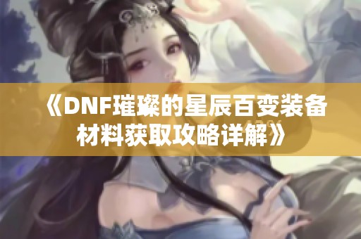 《DNF璀璨的星辰百变装备材料获取攻略详解》