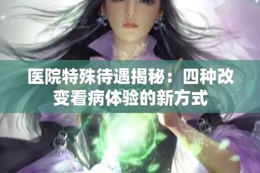 医院特殊待遇揭秘：四种改变看病体验的新方式