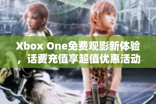 Xbox One免费观影新体验，话费充值享超值优惠活动