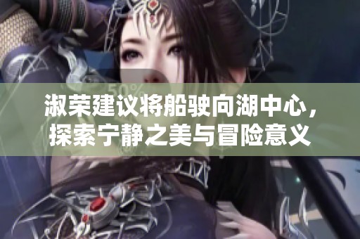 淑荣建议将船驶向湖中心，探索宁静之美与冒险意义