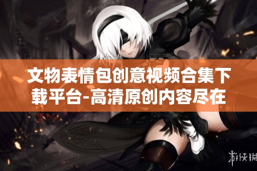 文物表情包创意视频合集下载平台-高清原创内容尽在新片场