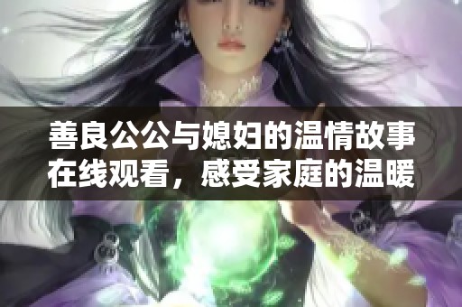 善良公公与媳妇的温情故事在线观看，感受家庭的温暖与和谐