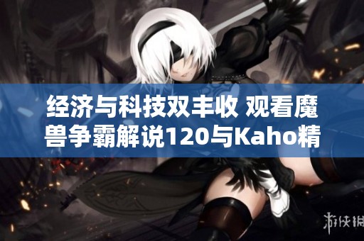 经济与科技双丰收 观看魔兽争霸解说120与Kaho精彩对战