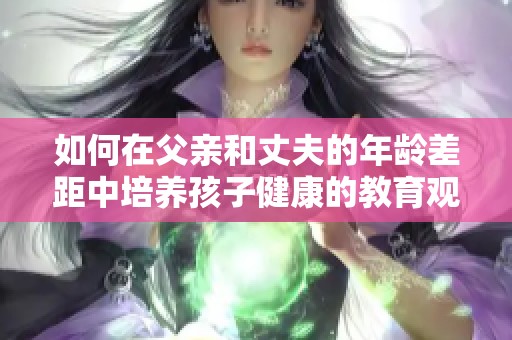 如何在父亲和丈夫的年龄差距中培养孩子健康的教育观念