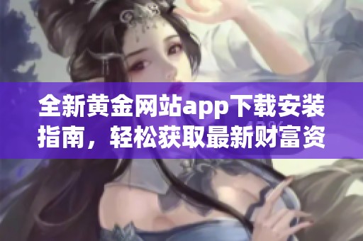 全新黄金网站app下载安装指南，轻松获取最新财富资讯