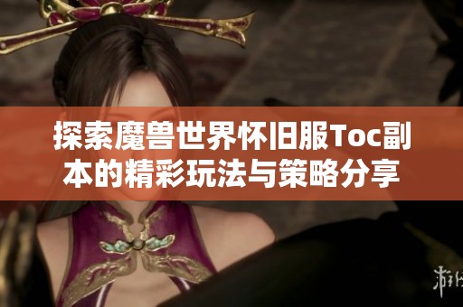 探索魔兽世界怀旧服Toc副本的精彩玩法与策略分享