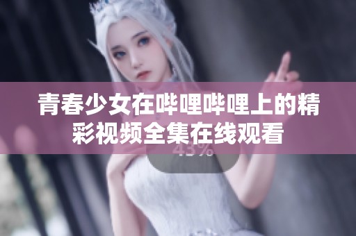 青春少女在哔哩哔哩上的精彩视频全集在线观看