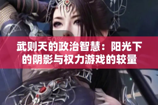 武则天的政治智慧：阳光下的阴影与权力游戏的较量