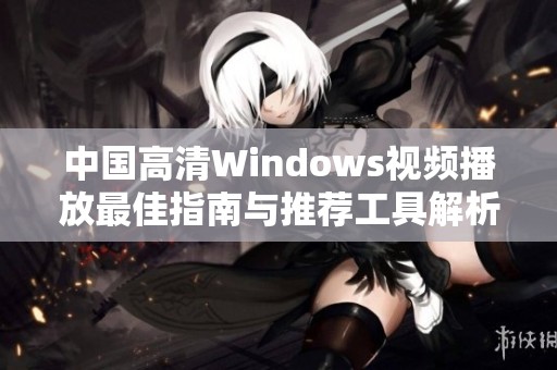 中国高清Windows视频播放最佳指南与推荐工具解析