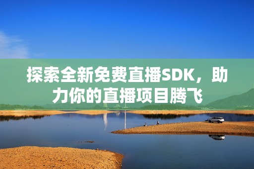 探索全新免费直播SDK，助力你的直播项目腾飞