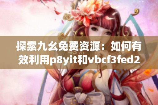 探索九幺免费资源：如何有效利用p8yit和vbcf3fed2平台