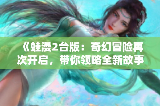 《蛙漫2台版：奇幻冒险再次开启，带你领略全新故事》