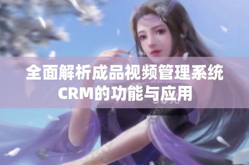 全面解析成品视频管理系统CRM的功能与应用