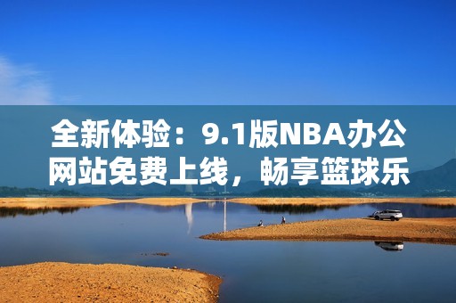 全新体验：9.1版NBA办公网站免费上线，畅享篮球乐趣