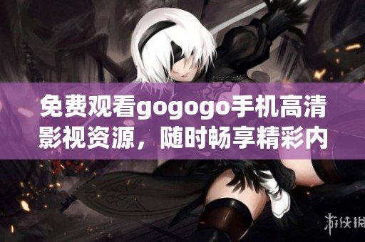 免费观看gogogo手机高清影视资源，随时畅享精彩内容