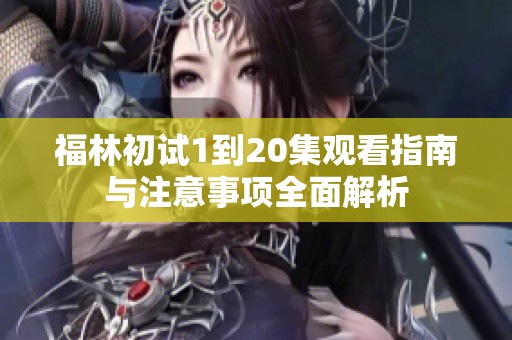 福林初试1到20集观看指南与注意事项全面解析