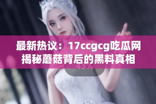 最新热议：17ccgcg吃瓜网揭秘蘑菇背后的黑料真相