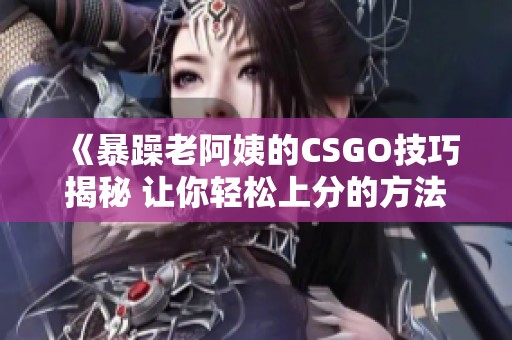 《暴躁老阿姨的CSGO技巧揭秘 让你轻松上分的方法》