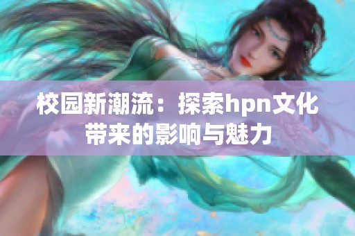 校园新潮流：探索hpn文化带来的影响与魅力