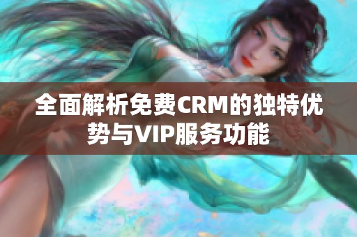 全面解析免费CRM的独特优势与VIP服务功能