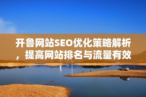 开鲁网站SEO优化策略解析，提高网站排名与流量有效方法