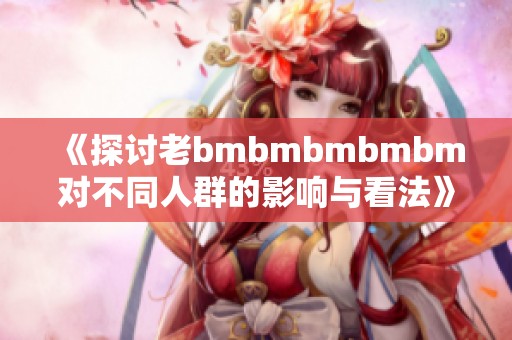 《探讨老bmbmbmbmbm对不同人群的影响与看法》