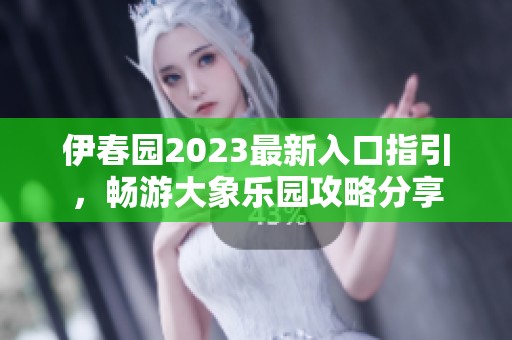 伊春园2023最新入口指引，畅游大象乐园攻略分享