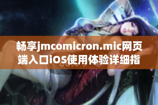 畅享jmcomicron.mic网页端入口iOS使用体验详细指南