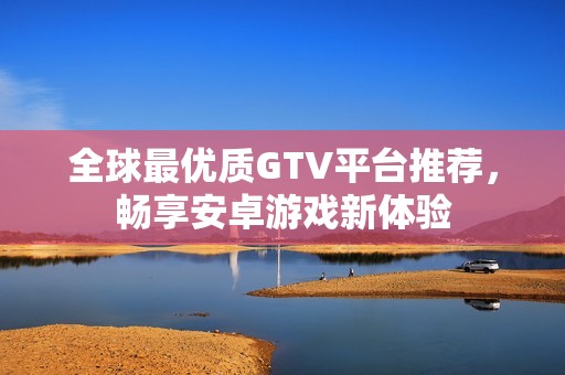 全球最优质GTV平台推荐，畅享安卓游戏新体验