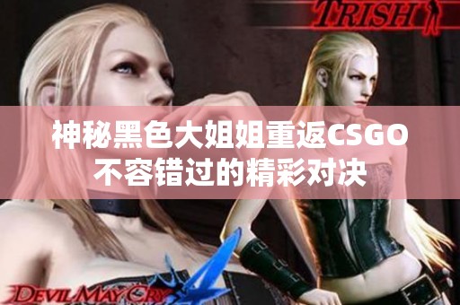 神秘黑色大姐姐重返CSGO不容错过的精彩对决