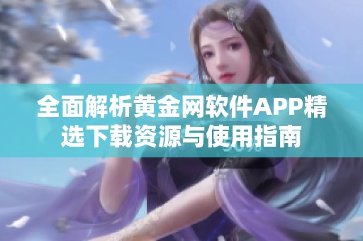 全面解析黄金网软件APP精选下载资源与使用指南