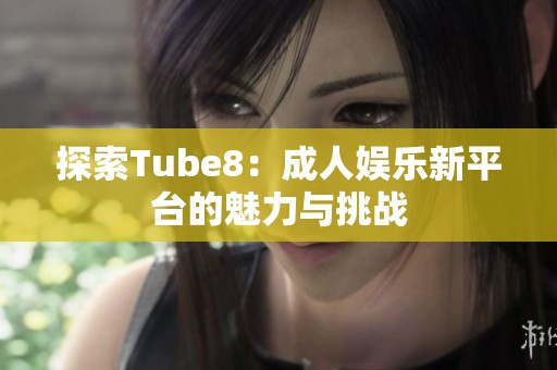 探索Tube8：成人娱乐新平台的魅力与挑战