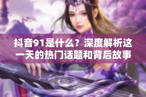 抖音91是什么？深度解析这一天的热门话题和背后故事