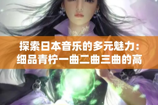 探索日本音乐的多元魅力：细品青柠一曲二曲三曲的高清演绎